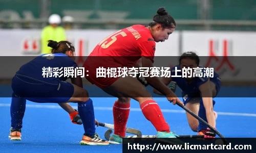 精彩瞬间：曲棍球夺冠赛场上的高潮