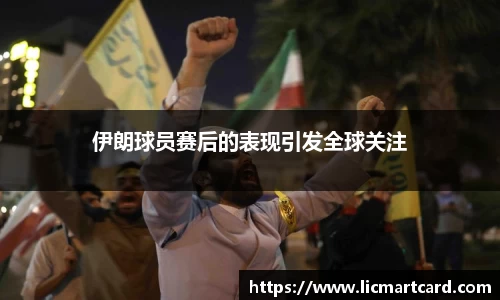 伊朗球员赛后的表现引发全球关注